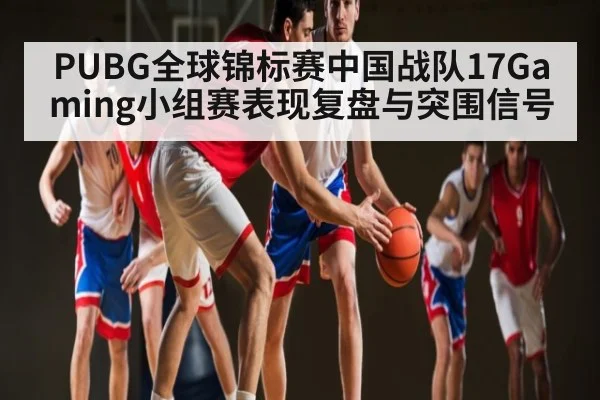 PUBG全球锦标赛中国战队17Gaming小组赛表现复盘与突围信号